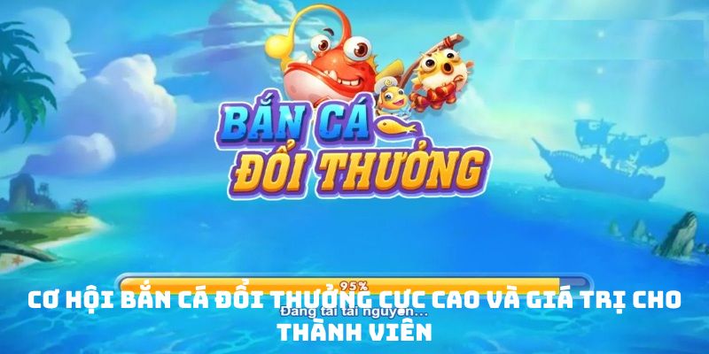 Cơ hội bắn cá đổi thưởng cực cao và giá trị cho thành viên